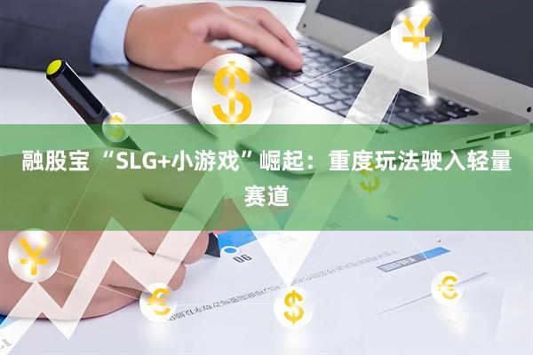 融股宝 “SLG+小游戏”崛起：重度玩法驶入轻量赛道