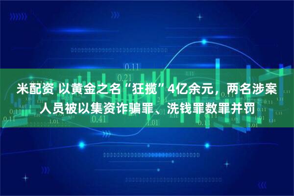 米配资 以黄金之名“狂揽”4亿余元，两名涉案人员被以集资诈骗罪、洗钱罪数罪并罚