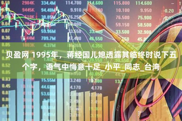 贝盈网 1995年，蒋经国儿媳透露其临终时说下五个字，语气中悔意十足_小平_同志_台湾