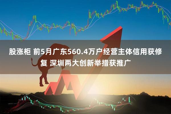 股涨柜 前5月广东560.4万户经营主体信用获修复 深圳两大创新举措获推广
