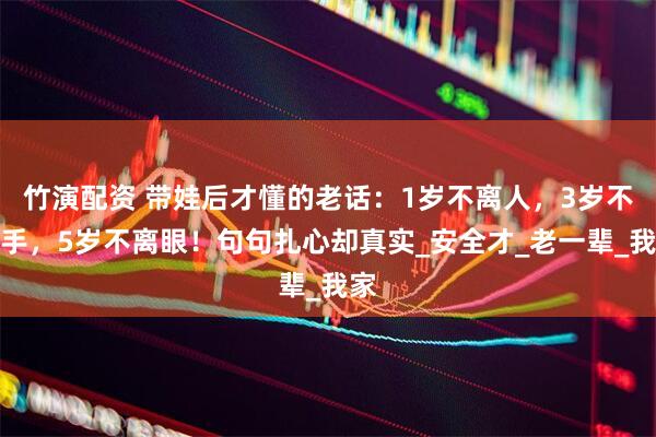 竹演配资 带娃后才懂的老话：1岁不离人，3岁不离手，5岁不离眼！句句扎心却真实_安全才_老一辈_我家