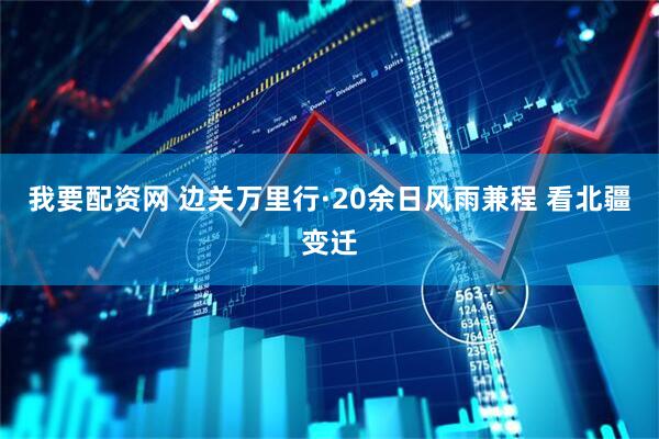 我要配资网 边关万里行·20余日风雨兼程 看北疆变迁