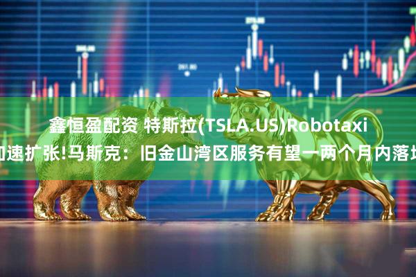 鑫恒盈配资 特斯拉(TSLA.US)Robotaxi加速扩张!马斯克：旧金山湾区服务有望一两个月内落地