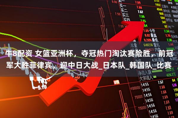 牛8配资 女篮亚洲杯，夺冠热门淘汰赛险胜，前冠军大胜菲律宾，迎中日大战_日本队_韩国队_比赛