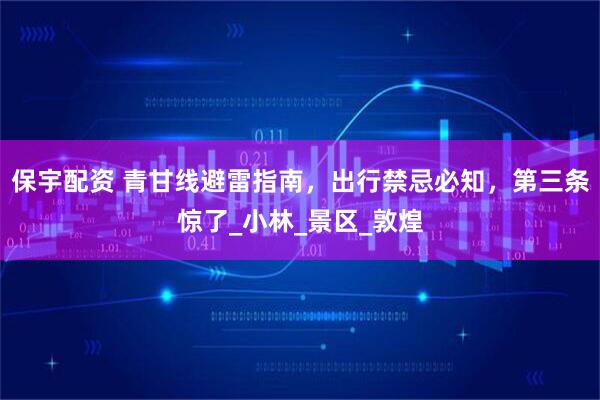 保宇配资 青甘线避雷指南，出行禁忌必知，第三条惊了_小林_景区_敦煌
