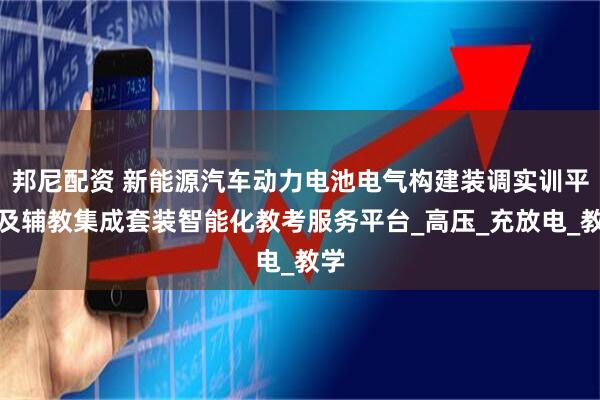 邦尼配资 新能源汽车动力电池电气构建装调实训平台及辅教集成套装智能化教考服务平台_高压_充放电_教学