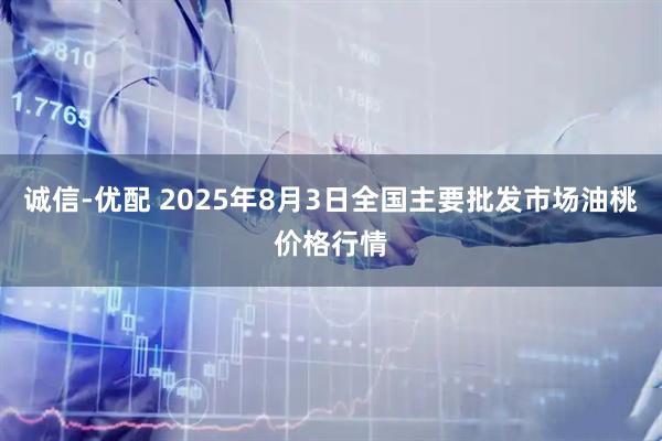 诚信-优配 2025年8月3日全国主要批发市场油桃价格行情