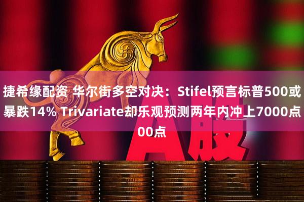 捷希缘配资 华尔街多空对决：Stifel预言标普500或暴跌14% Trivariate却乐观预测两年内冲上7000点