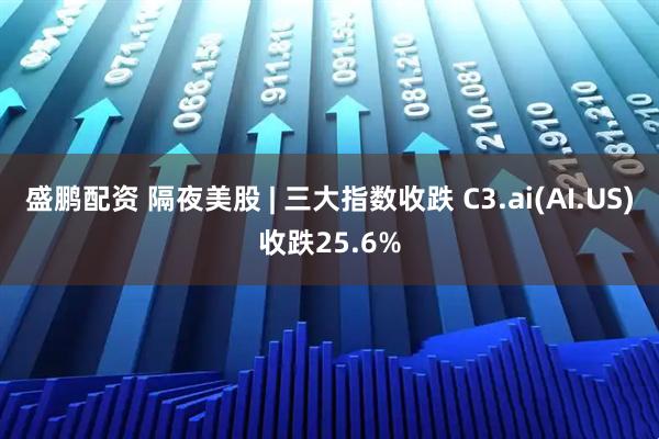 盛鹏配资 隔夜美股 | 三大指数收跌 C3.ai(AI.US)收跌25.6%