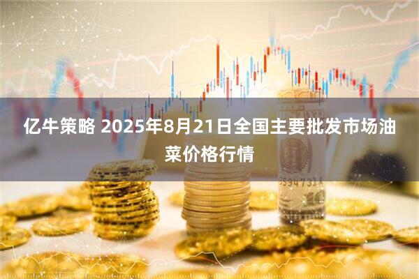亿牛策略 2025年8月21日全国主要批发市场油菜价格行情