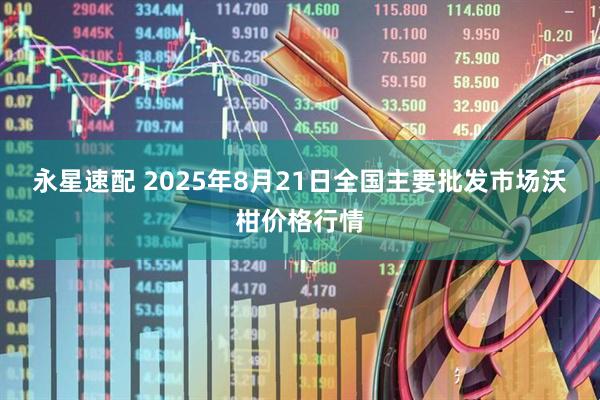 永星速配 2025年8月21日全国主要批发市场沃柑价格行情