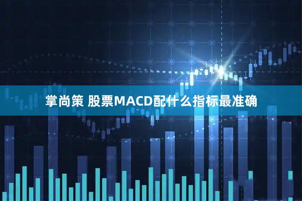 掌尚策 股票MACD配什么指标最准确
