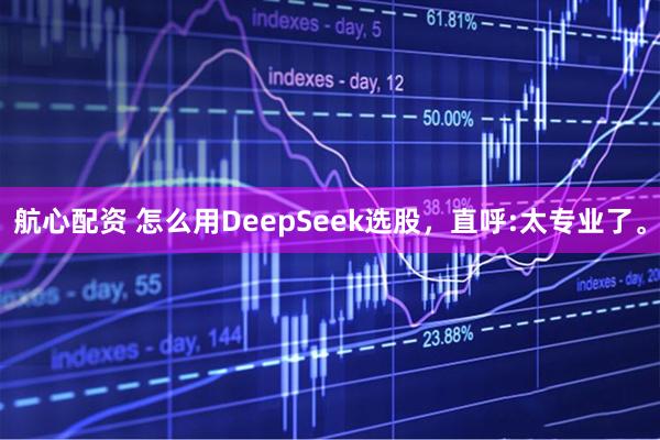 航心配资 怎么用DeepSeek选股，直呼:太专业了。