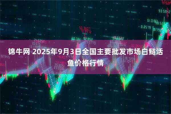锦牛网 2025年9月3日全国主要批发市场白鲢活鱼价格行情