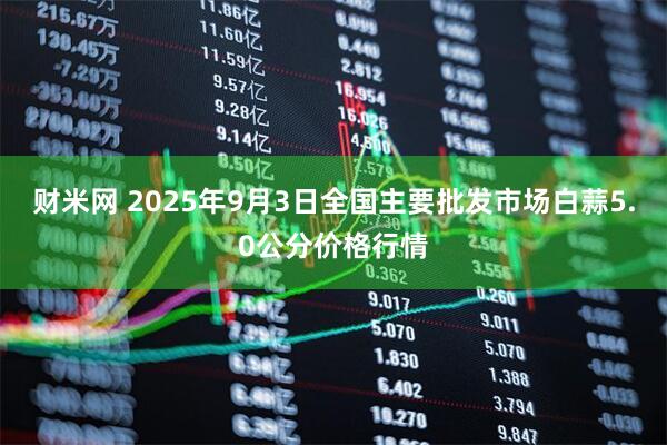 财米网 2025年9月3日全国主要批发市场白蒜5.0公分价格行情