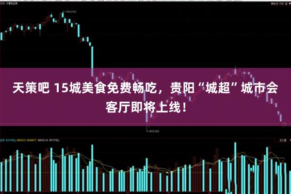 天策吧 15城美食免费畅吃，贵阳“城超”城市会客厅即将上线！