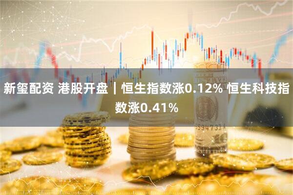 新玺配资 港股开盘｜恒生指数涨0.12% 恒生科技指数涨0.41%