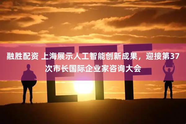 融胜配资 上海展示人工智能创新成果，迎接第37次市长国际企业家咨询大会
