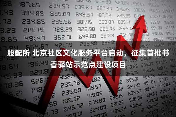 股配所 北京社区文化服务平台启动，征集首批书香驿站示范点建设项目