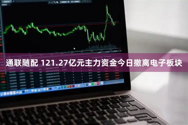 通联随配 121.27亿元主力资金今日撤离电子板块