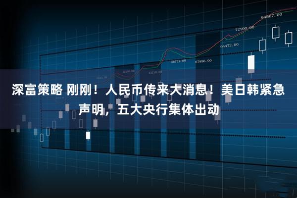 深富策略 刚刚！人民币传来大消息！美日韩紧急声明，五大央行集体出动
