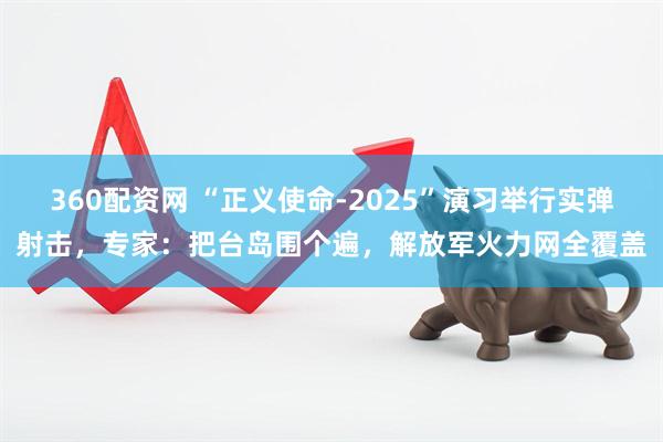 360配资网 “正义使命-2025”演习举行实弹射击，专家：把台岛围个遍，解放军火力网全覆盖